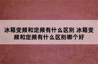 冰箱变频和定频有什么区别 冰箱变频和定频有什么区别哪个好